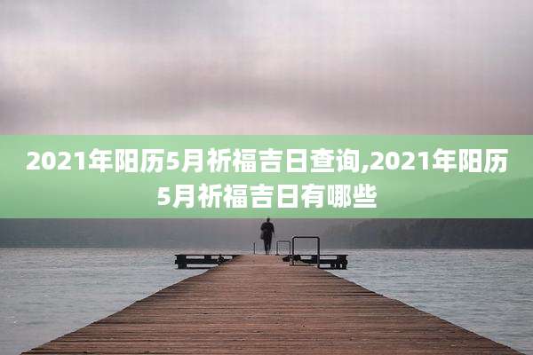 2021年阳历5月祈福吉日查询,2021年阳历5月祈福吉日有哪些
