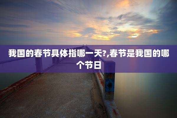 我国的春节具体指哪一天?,春节是我国的哪个节日