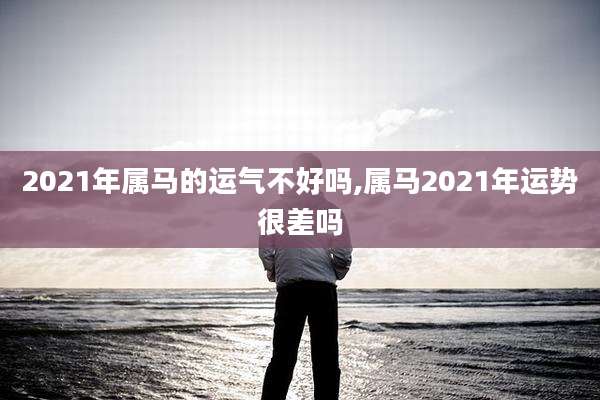 2021年属马的运气不好吗,属马2021年运势很差吗