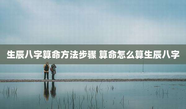 生辰八字算命方法步骤 算命怎么算生辰八字