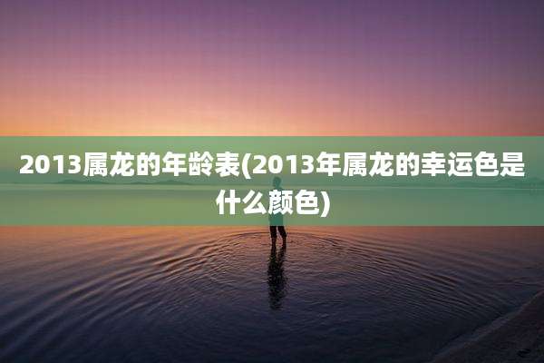 2013属龙的年龄表(2013年属龙的幸运色是什么颜色)