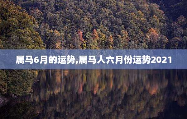 属马6月的运势,属马人六月份运势2021
