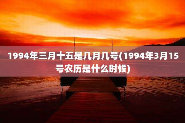 1994年三月十五是几月几号(1994年3月15号农历是什么时候)