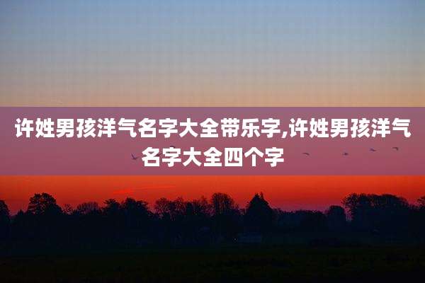 许姓男孩洋气名字大全带乐字,许姓男孩洋气名字大全四个字