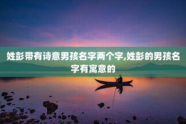 姓彭带有诗意男孩名字两个字,姓彭的男孩名字有寓意的