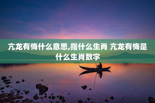 亢龙有悔什么意思,指什么生肖 亢龙有悔是什么生肖数字