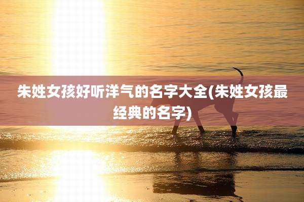 朱姓女孩好听洋气的名字大全(朱姓女孩最经典的名字)
