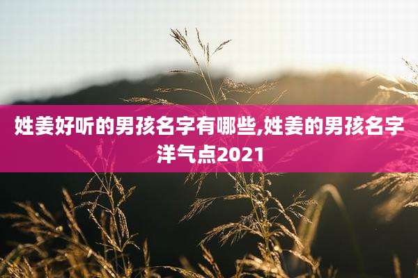姓姜好听的男孩名字有哪些,姓姜的男孩名字洋气点2021