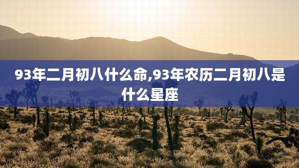 93年二月初八什么命,93年农历二月初八是什么星座
