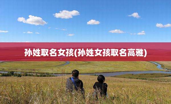 孙姓取名女孩(孙姓女孩取名高雅)