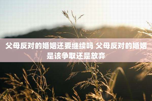 父母反对的婚姻还要继续吗 父母反对的婚姻是该争取还是放弃