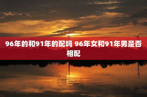 96年的和91年的配吗 96年女和91年男是否相配