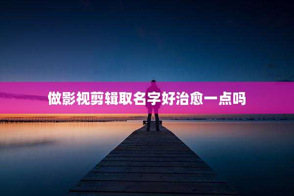 做影视剪辑取名字好治愈一点吗