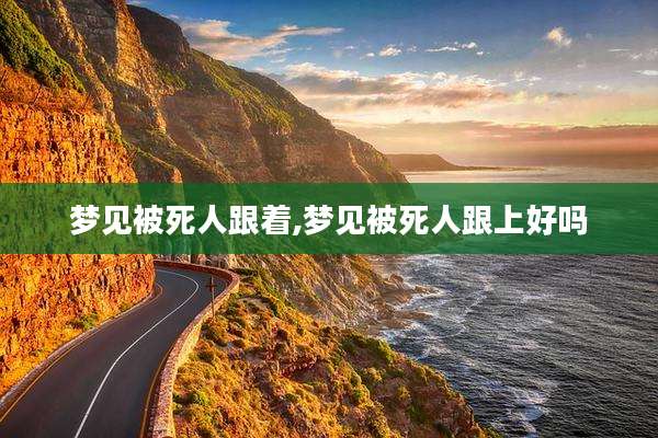 梦见被死人跟着,梦见被死人跟上好吗