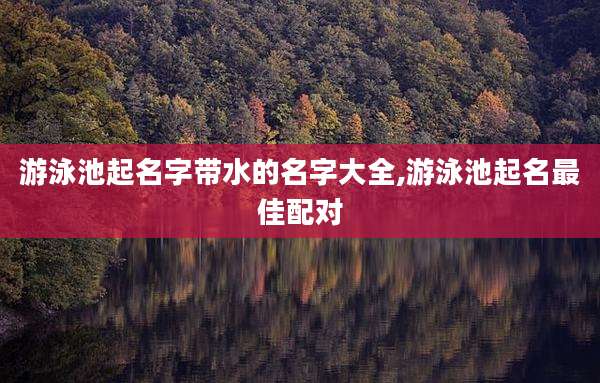 游泳池起名字带水的名字大全,游泳池起名最佳配对