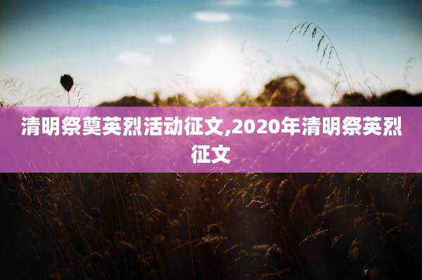 清明祭奠英烈活动征文,2020年清明祭英烈征文
