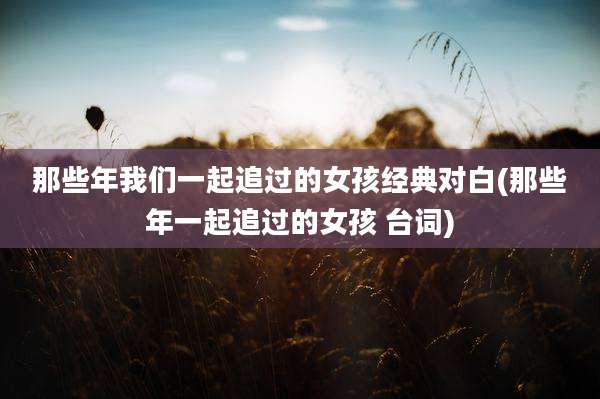 那些年我们一起追过的女孩经典对白(那些年一起追过的女孩 台词)