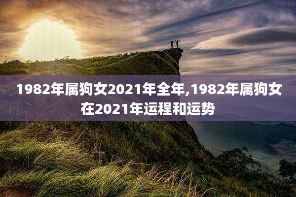 1982年属狗女2021年全年,1982年属狗女在2021年运程和运势