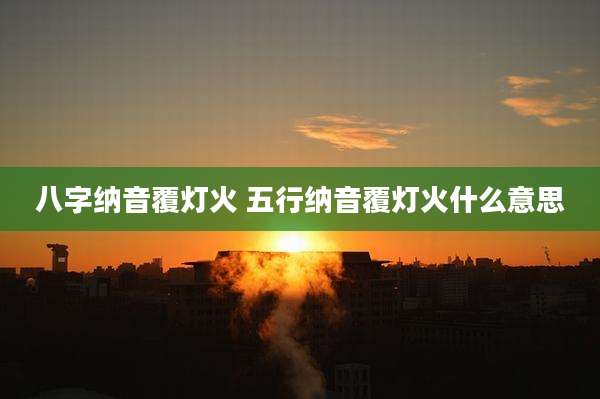 八字纳音覆灯火 五行纳音覆灯火什么意思
