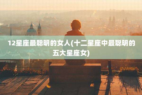 12星座最聪明的女人(十二星座中最聪明的五大星座女)