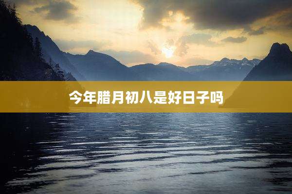 今年腊月初八是好日子吗