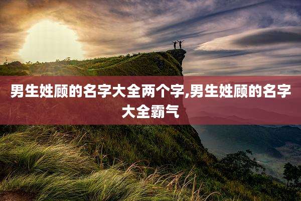 男生姓顾的名字大全两个字,男生姓顾的名字大全霸气