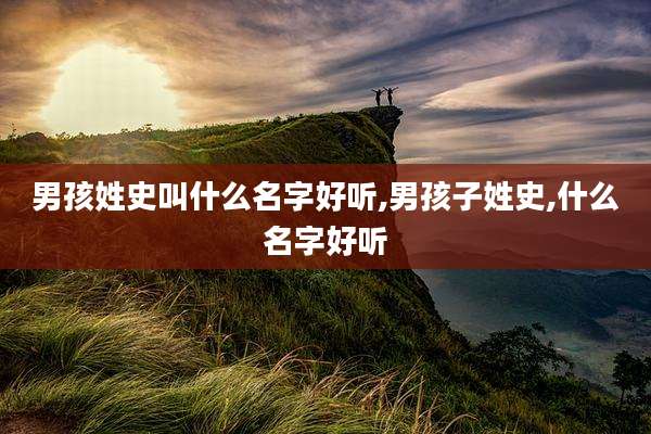 男孩姓史叫什么名字好听,男孩子姓史,什么名字好听