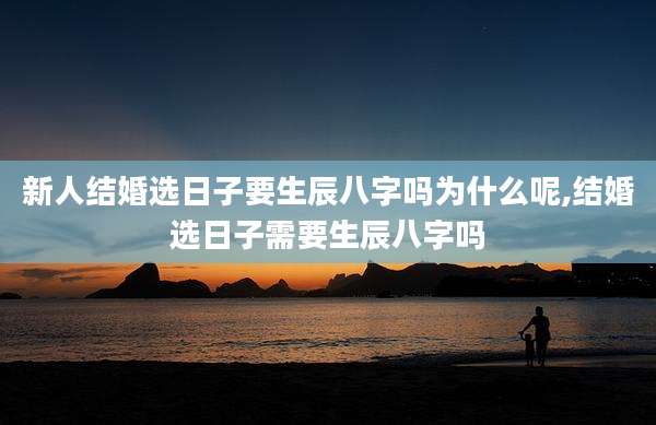 新人结婚选日子要生辰八字吗为什么呢,结婚选日子需要生辰八字吗