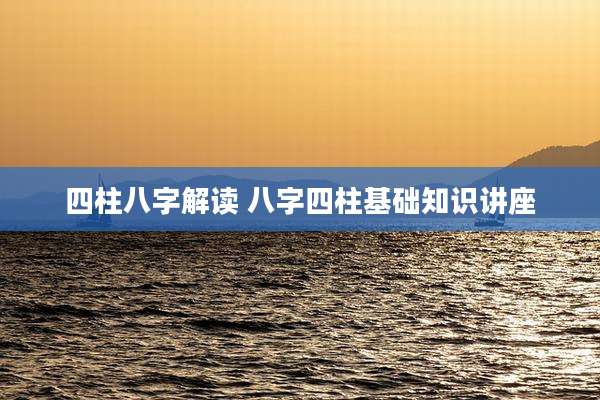 四柱八字解读 八字四柱基础知识讲座