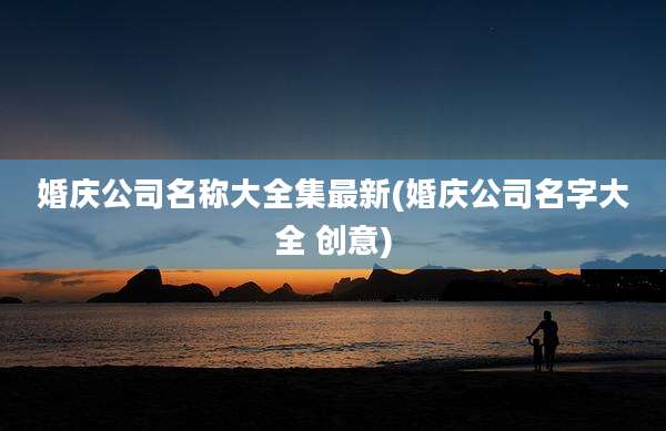 婚庆公司名称大全集最新(婚庆公司名字大全 创意)