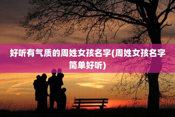 好听有气质的周姓女孩名字(周姓女孩名字简单好听)