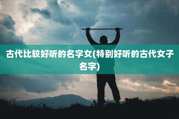 古代比较好听的名字女(特别好听的古代女子名字)