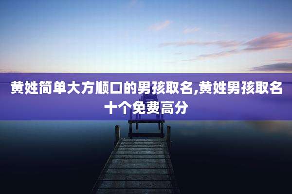 黄姓简单大方顺口的男孩取名,黄姓男孩取名十个免费高分