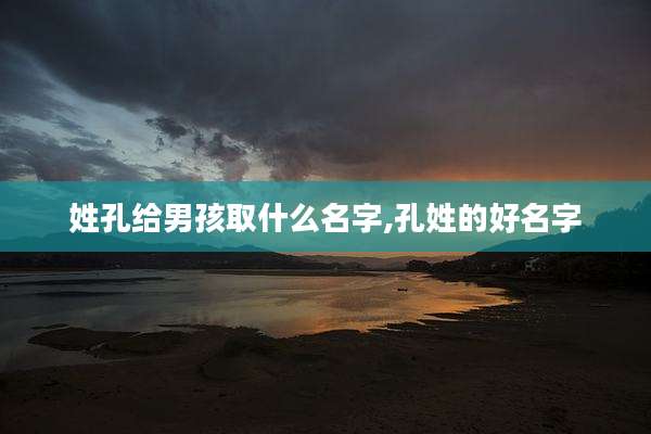 姓孔给男孩取什么名字,孔姓的好名字