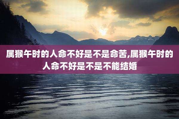 属猴午时的人命不好是不是命苦,属猴午时的人命不好是不是不能结婚