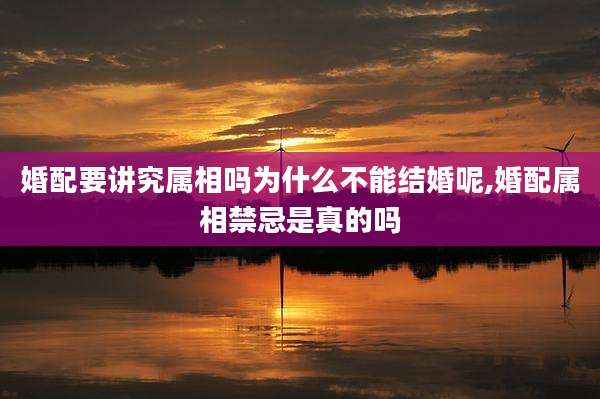 婚配要讲究属相吗为什么不能结婚呢,婚配属相禁忌是真的吗