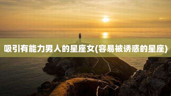 吸引有能力男人的星座女(容易被诱惑的星座)