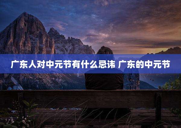 广东人对中元节有什么忌讳 广东的中元节