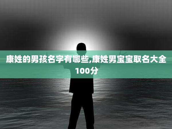 康姓的男孩名字有哪些,康姓男宝宝取名大全100分