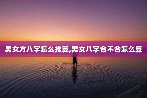 男女方八字怎么推算,男女八字合不合怎么算