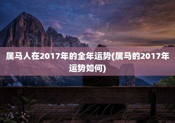 属马人在2017年的全年运势(属马的2017年运势如何)