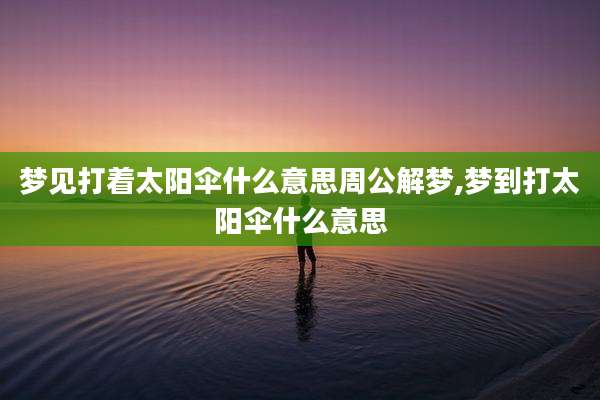 梦见打着太阳伞什么意思周公解梦,梦到打太阳伞什么意思