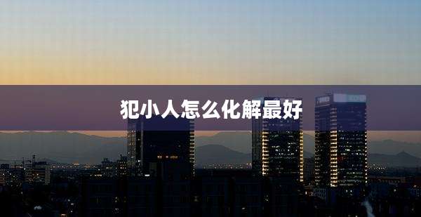 犯小人怎么化解最好