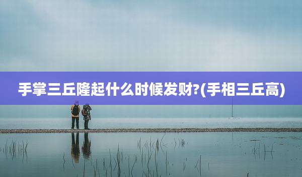 手掌三丘隆起什么时候发财?(手相三丘高)