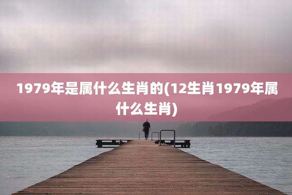 1979年是属什么生肖的(12生肖1979年属什么生肖)