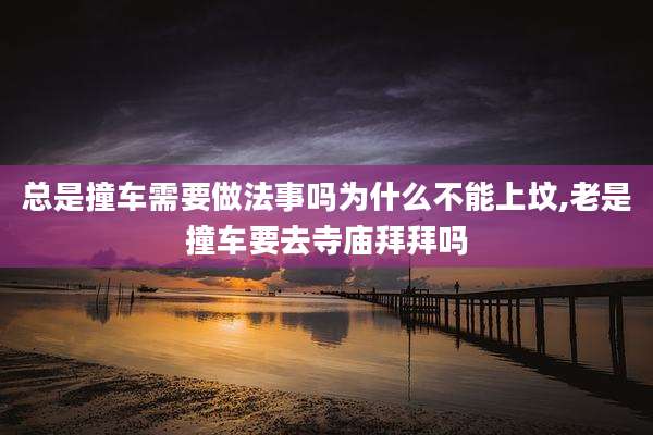 总是撞车需要做法事吗为什么不能上坟,老是撞车要去寺庙拜拜吗