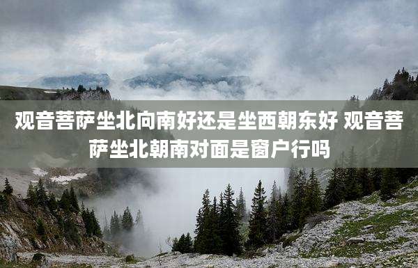 观音菩萨坐北向南好还是坐西朝东好 观音菩萨坐北朝南对面是窗户行吗