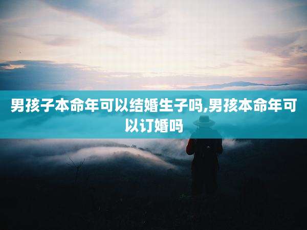 男孩子本命年可以结婚生子吗,男孩本命年可以订婚吗