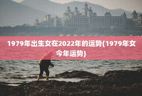 1979年出生女在2022年的运势(1979年女今年运势)