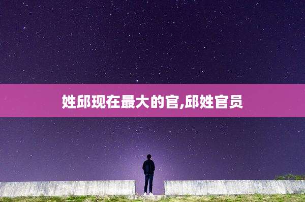 姓邱现在最大的官,邱姓官员